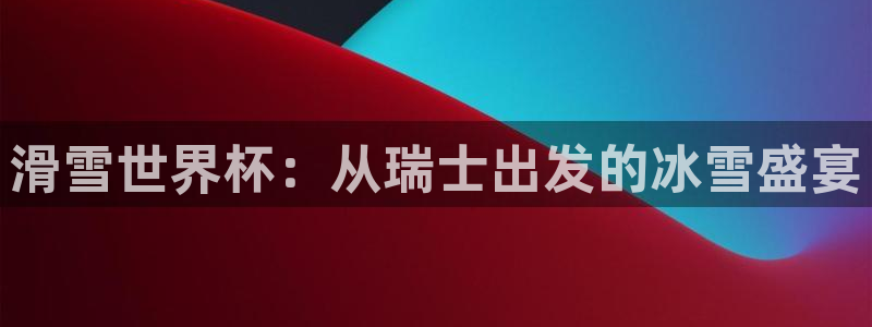 世界杯比赛:滑雪世界杯:从瑞士出发的冰雪盛宴
