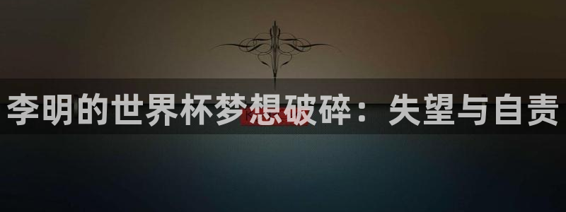 世界杯官网:李明的世界杯梦想破碎:失望与自责